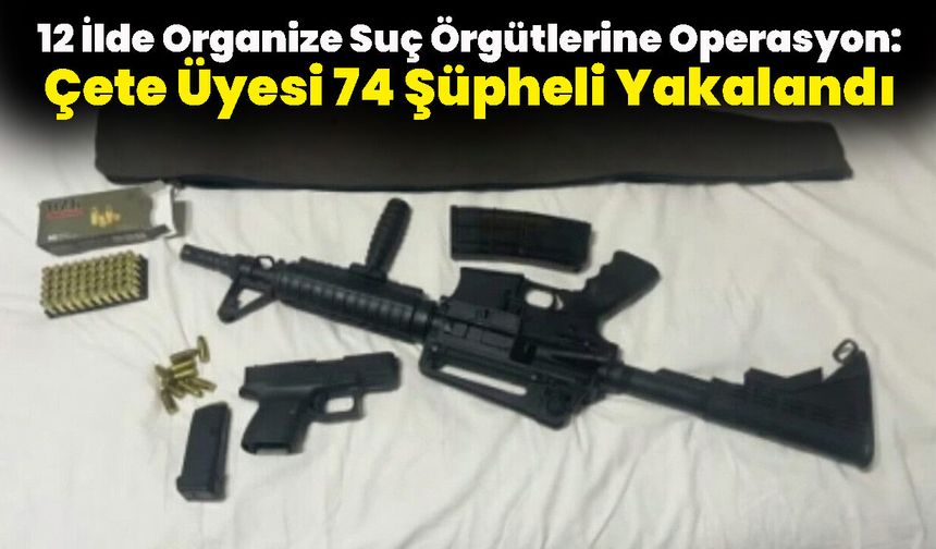12 İlde Organize Suç Örgütlerine Operasyon: Çete Üyesi 74 Şüpheli Yakalandı