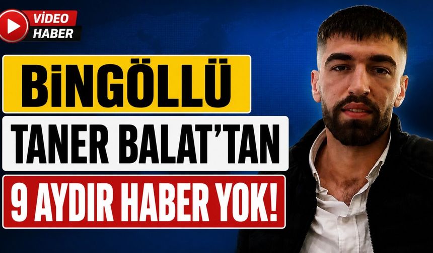 Bingöllü Taner Balat'tan 9 Aydır Haber Yok!