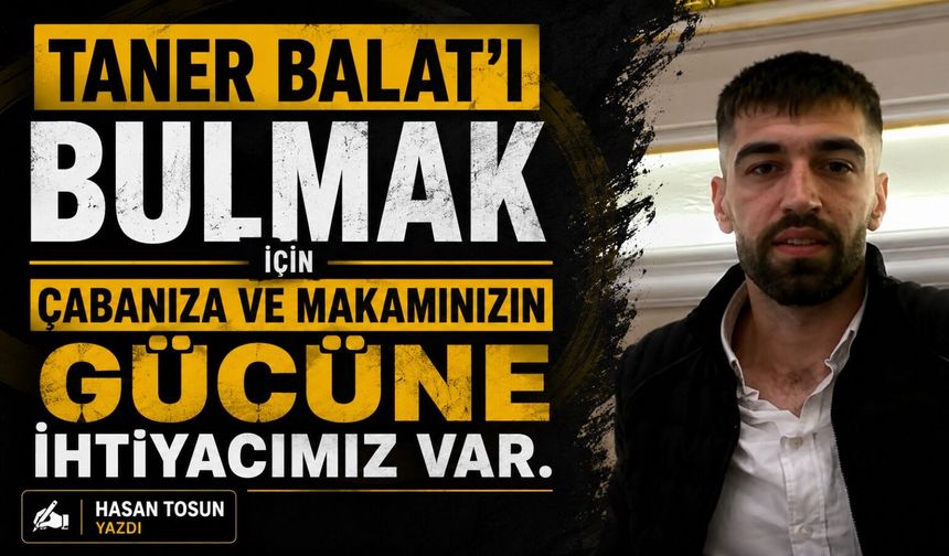 Taner Balat'ı Bulmak İçin Çabanıza Ve Makamınızın Gücüne İhtiyacımız Var