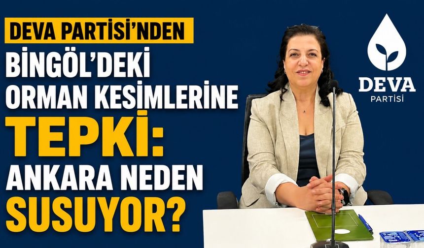 DEVA Partisi'nden Bingöl'deki Orman Kesimlerine Tepki:  Ankara Neden Susuyor?