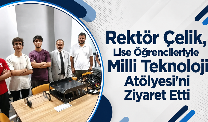 Rektör Çelik, Lise Öğrencileriyle Milli Teknoloji Atölyesi'ni Ziyaret Etti