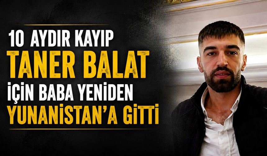 10 Aydır Kayıp Taner Balat İçin Baba Yeniden Yunanistan'a Gitti