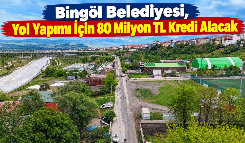 Bingöl Belediyesi, Yol Yapımı İçin 80 Milyon TL Kredi Alacak