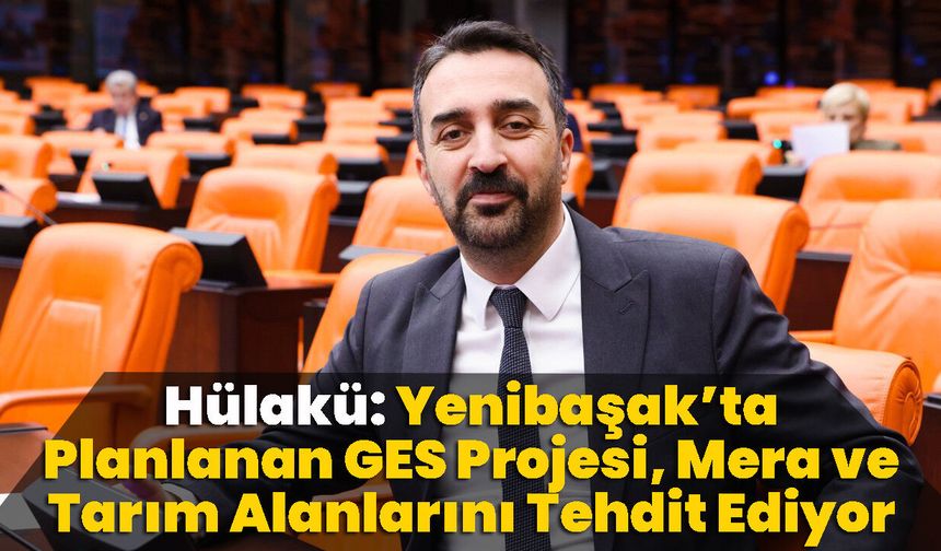 Hülakü: Yenibaşak’ta Planlanan GES Projesi Mera ve Tarım Alanlarını Tehdit Ediyor