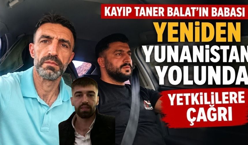 Kayıp Taner Balat’ın Babası Yeniden Yunanistan Yolunda: Yetkililere Çağrı