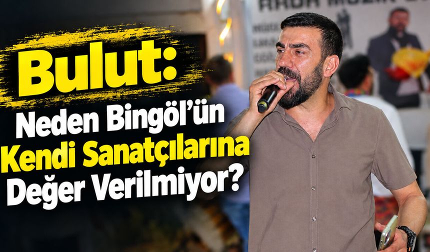 Bulut: Neden Bingöl'ün Kendi Sanatçılarına Değer Verilmiyor?