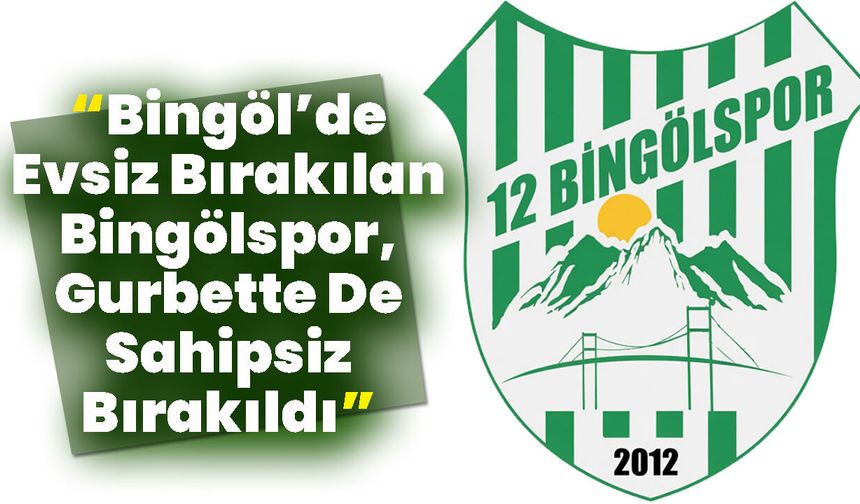 “Bingöl’de Evsiz Bırakılan Bingölspor, Gurbette De Sahipsiz Bırakıldı”