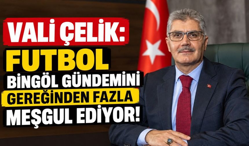 Vali Çelik: Futbol Bingöl Gündemini Gereğinden Fazla Meşgul Ediyor!