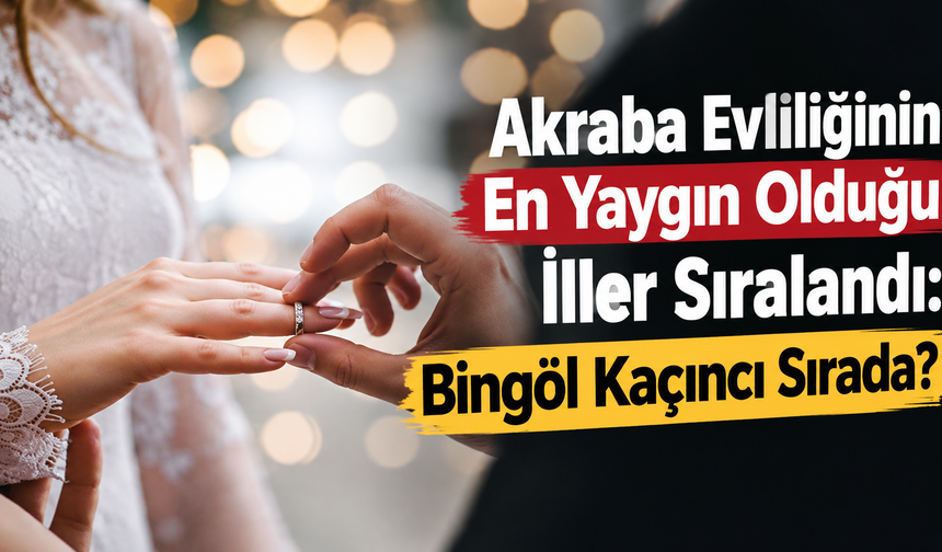 Akraba Evliliğinin En Yaygın Olduğu İller Sıralandı: Bingöl Kaçıncı Sırada?