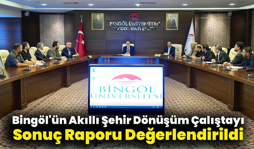 Bingöl'ün Akıllı Şehir Dönüşüm Çalıştayı Sonuç Raporu Değerlendirildi