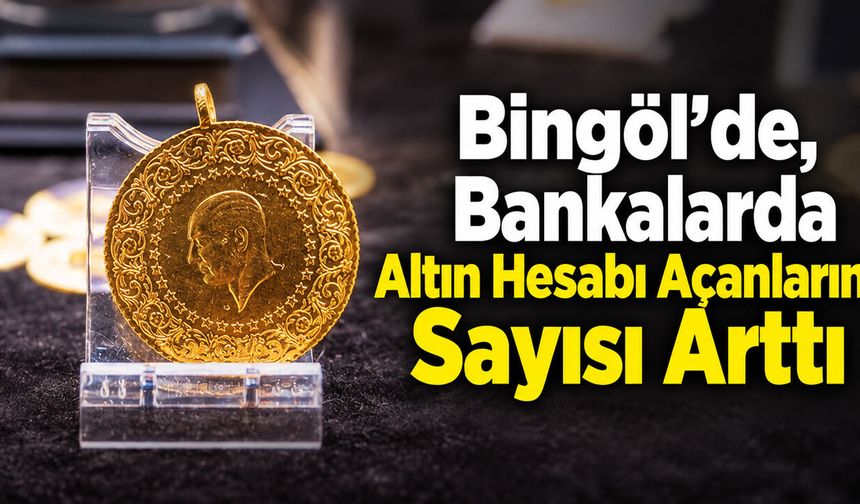 Bingöl’de, Bankalarda Altın Hesabı Açanların Sayısı Arttı