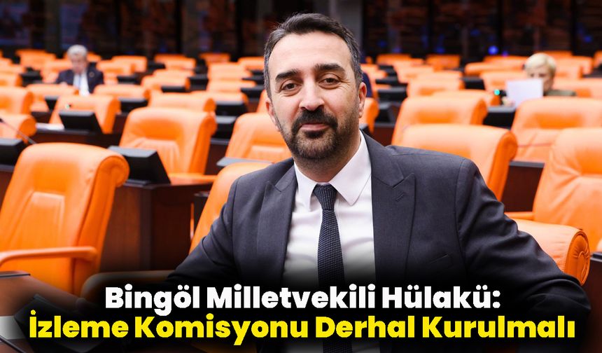 Bingöl Milletvekili Hülakü: İzleme Komisyonu Derhal Kurulmalı