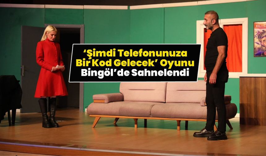 ‘Şimdi Telefonunuza Bir Kod Gelecek’ Oyunu Bingöl’de Sahnelendi