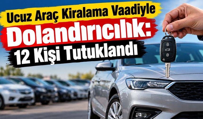 Ucuz Araç Kiralama Vaadiyle Dolandırıcılık: 12 Kişi Tutuklandı