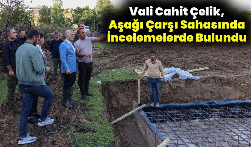 Vali Çelik, Aşağı Çarşı Sahasında İncelemelerde Bulundu